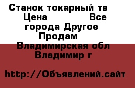 Станок токарный тв-4 › Цена ­ 53 000 - Все города Другое » Продам   . Владимирская обл.,Владимир г.